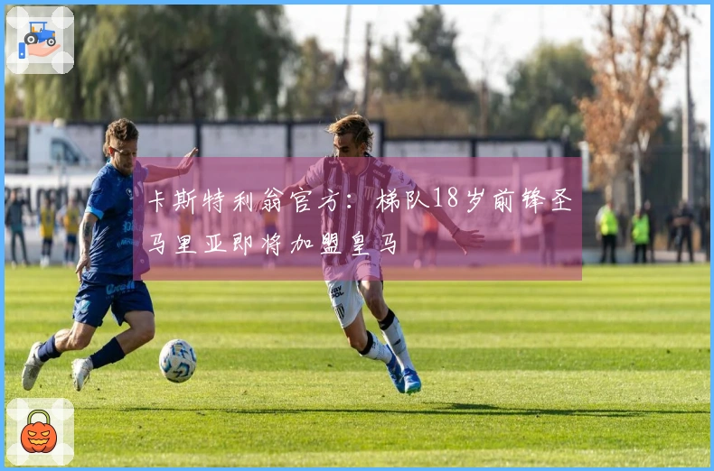 卡斯特利翁官方：梯队18岁前锋圣马里亚即将加盟皇马