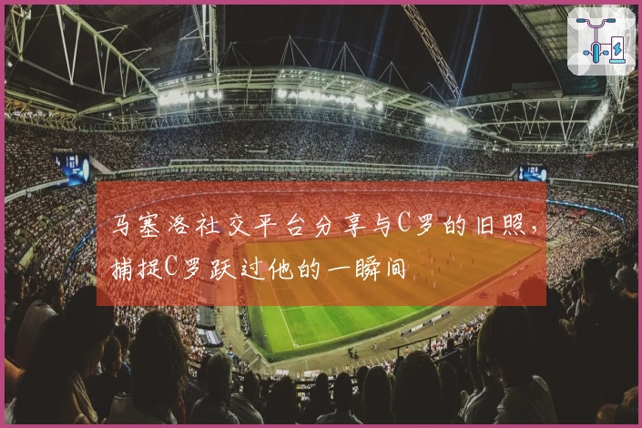 马塞洛社交平台分享与C罗的旧照，捕捉C罗跃过他的一瞬间