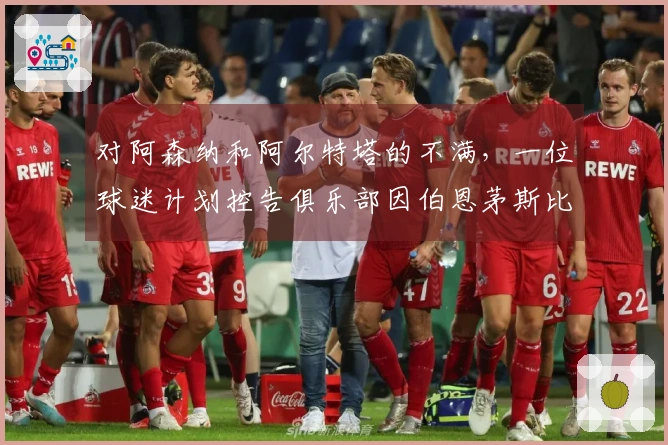 对阿森纳和阿尔特塔的不满，一位球迷计划控告俱乐部因伯恩茅斯比赛表现