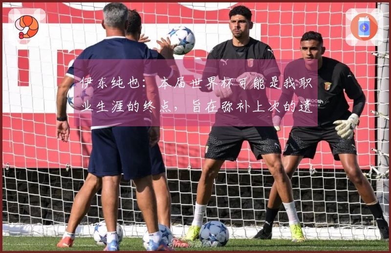 伊东纯也：本届世界杯可能是我职业生涯的终点，旨在弥补上次的遗憾
