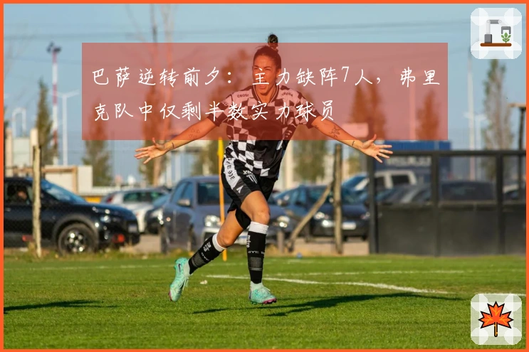 巴萨逆转前夕：主力缺阵7人，弗里克队中仅剩半数实力球员