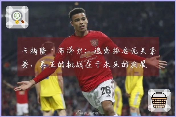 卡梅隆·布泽尔：选秀排名无关紧要，真正的挑战在于未来的发展