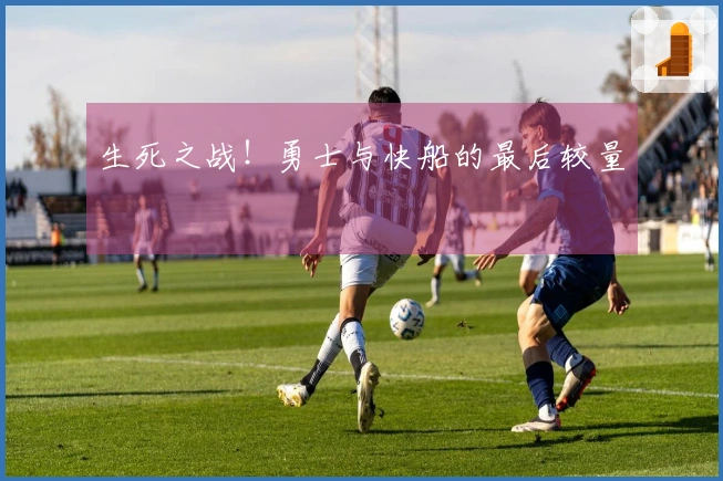 生死之战！勇士与快船的最后较量